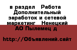  в раздел : Работа » Дополнительный заработок и сетевой маркетинг . Ненецкий АО,Пылемец д.